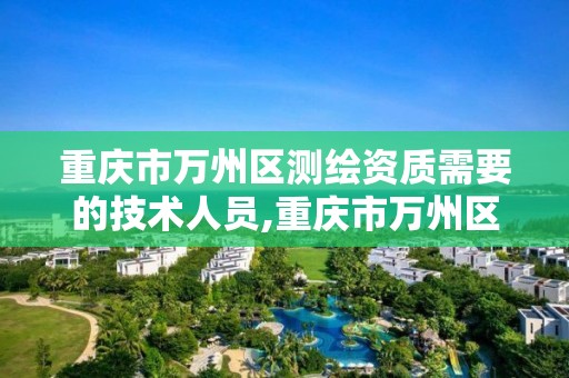 重庆市万州区测绘资质需要的技术人员,重庆市万州区测绘资质需要的技术人员有哪些。