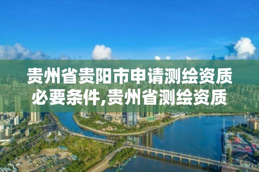 贵州省贵阳市申请测绘资质必要条件,贵州省测绘资质单位