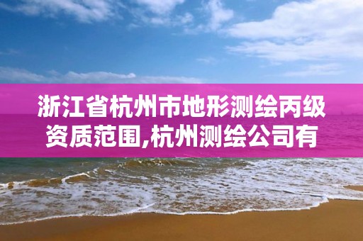 浙江省杭州市地形测绘丙级资质范围,杭州测绘公司有哪几家