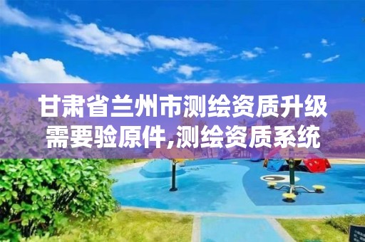 甘肃省兰州市测绘资质升级需要验原件,测绘资质系统升级