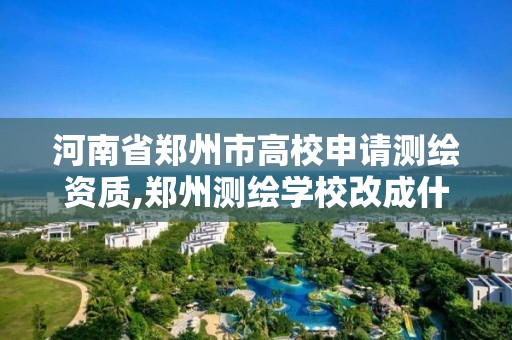 河南省郑州市高校申请测绘资质,郑州测绘学校改成什么名字了