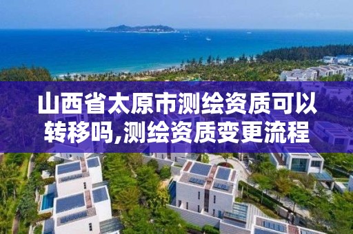 山西省太原市测绘资质可以转移吗,测绘资质变更流程