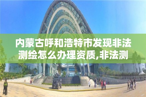 内蒙古呼和浩特市发现非法测绘怎么办理资质,非法测绘举报投诉电话。