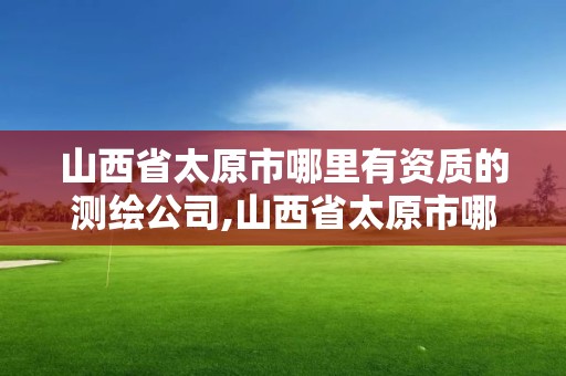 山西省太原市哪里有资质的测绘公司,山西省太原市哪里有资质的测绘公司啊。