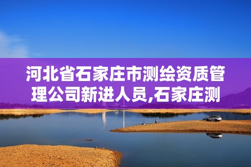 河北省石家庄市测绘资质管理公司新进人员,石家庄测绘局属于哪个区