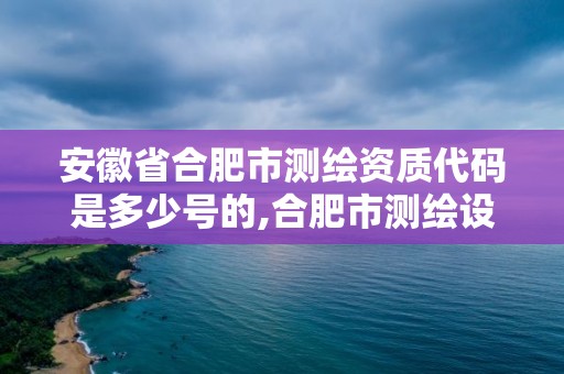 安徽省合肥市测绘资质代码是多少号的,合肥市测绘设计研究院是国企吗