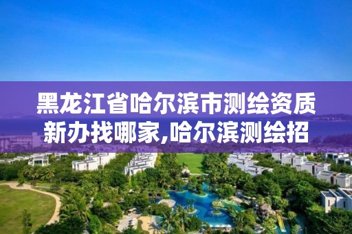 黑龙江省哈尔滨市测绘资质新办找哪家,哈尔滨测绘招聘信息