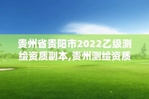 贵州省贵阳市2022乙级测绘资质副本,贵州测绘资质延期公告