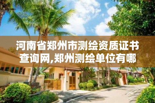 河南省郑州市测绘资质证书查询网,郑州测绘单位有哪些