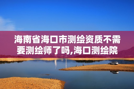 海南省海口市测绘资质不需要测绘师了吗,海口测绘院