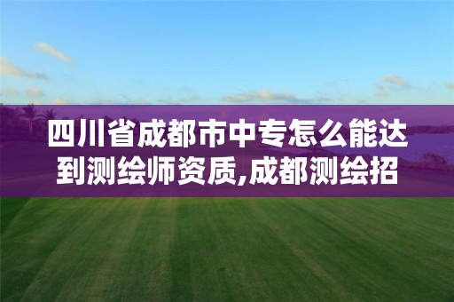 四川省成都市中专怎么能达到测绘师资质,成都测绘招聘最新测绘招聘。