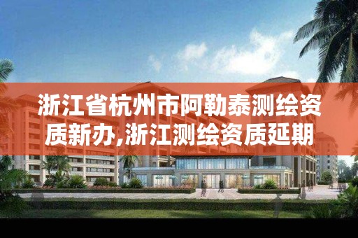 浙江省杭州市阿勒泰测绘资质新办,浙江测绘资质延期公告