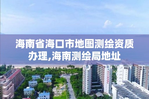 海南省海口市地图测绘资质办理,海南测绘局地址