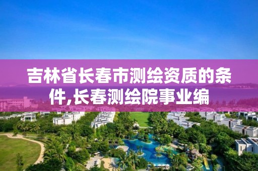 吉林省长春市测绘资质的条件,长春测绘院事业编