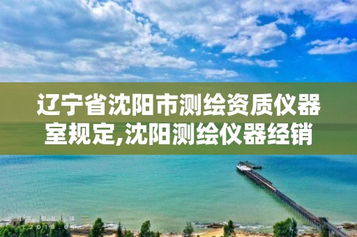 辽宁省沈阳市测绘资质仪器室规定,沈阳测绘仪器经销商