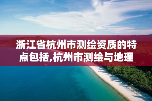 浙江省杭州市测绘资质的特点包括,杭州市测绘与地理信息行业协会