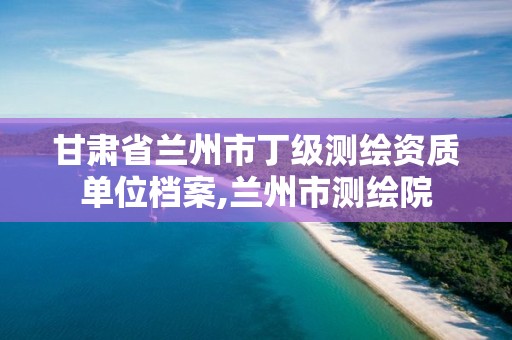 甘肃省兰州市丁级测绘资质单位档案,兰州市测绘院