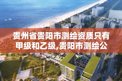 贵州省贵阳市测绘资质只有甲级和乙级,贵阳市测绘公司。