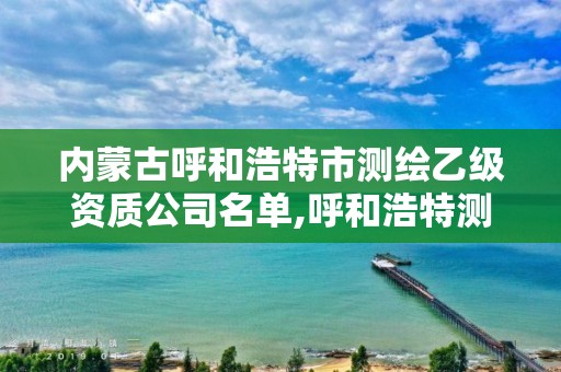 内蒙古呼和浩特市测绘乙级资质公司名单,呼和浩特测绘公司招聘。