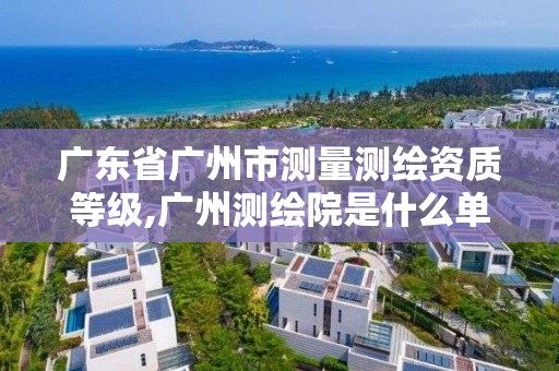 广东省广州市测量测绘资质等级,广州测绘院是什么单位