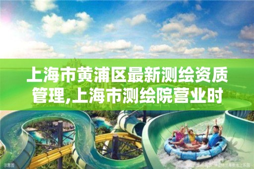 上海市黄浦区最新测绘资质管理,上海市测绘院营业时间