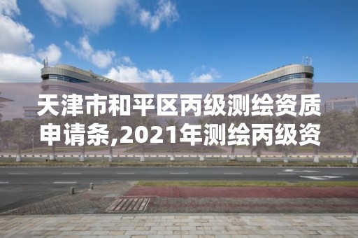 天津市和平区丙级测绘资质申请条,2021年测绘丙级资质申报条件