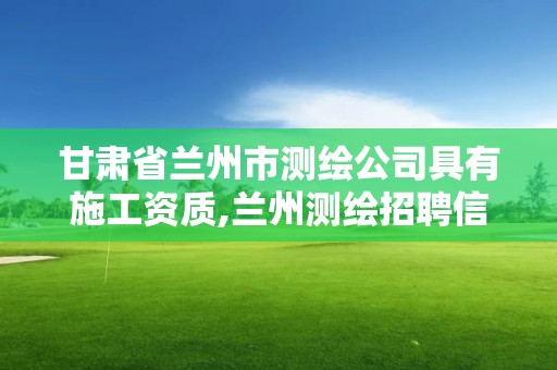 甘肃省兰州市测绘公司具有施工资质,兰州测绘招聘信息