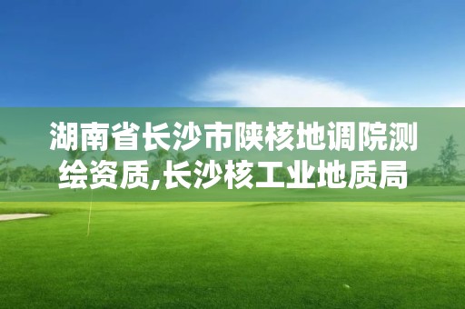 湖南省长沙市陕核地调院测绘资质,长沙核工业地质局。