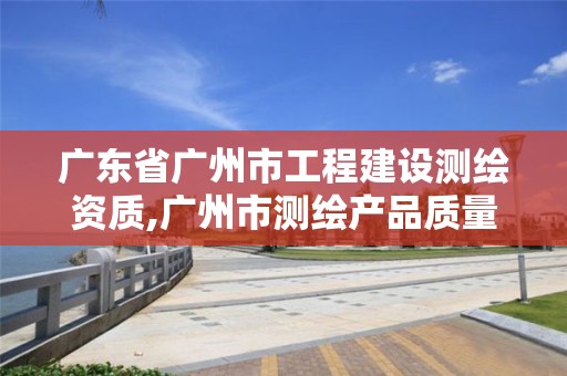 广东省广州市工程建设测绘资质,广州市测绘产品质量检验中心