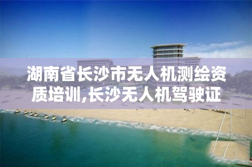 湖南省长沙市无人机测绘资质培训,长沙无人机驾驶证培训哪个好