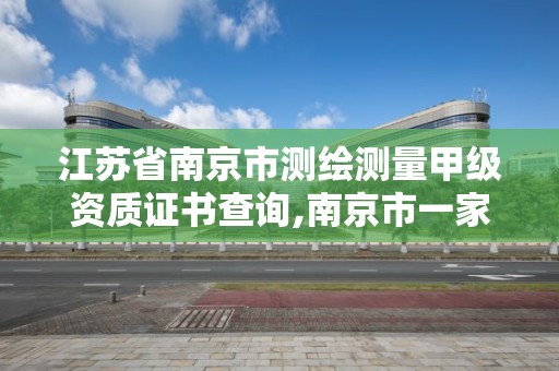 江苏省南京市测绘测量甲级资质证书查询,南京市一家测绘资质单位要使用。