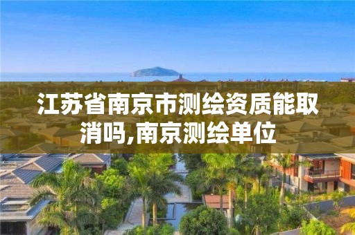 江苏省南京市测绘资质能取消吗,南京测绘单位