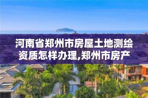 河南省郑州市房屋土地测绘资质怎样办理,郑州市房产测绘实施细则