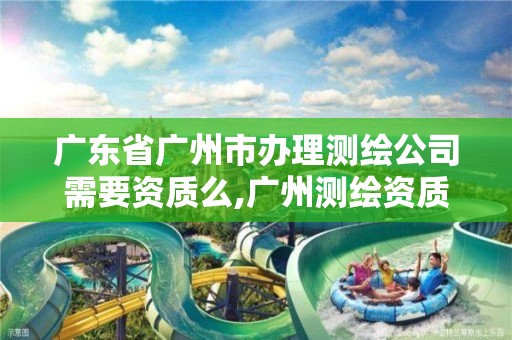 广东省广州市办理测绘公司需要资质么,广州测绘资质代办。