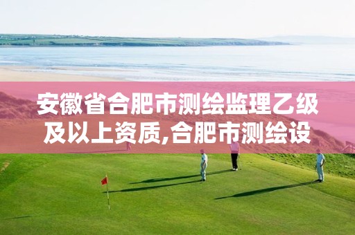 安徽省合肥市测绘监理乙级及以上资质,合肥市测绘设计院