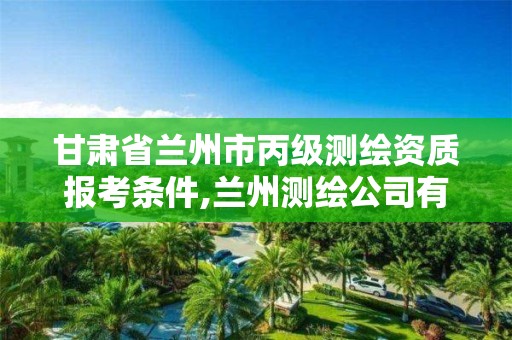 甘肃省兰州市丙级测绘资质报考条件,兰州测绘公司有哪些