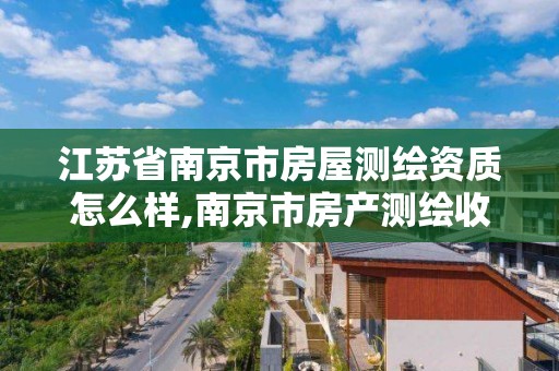 江苏省南京市房屋测绘资质怎么样,南京市房产测绘收费标准