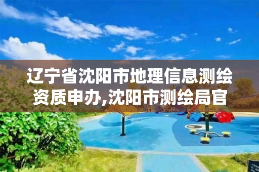 辽宁省沈阳市地理信息测绘资质申办,沈阳市测绘局官网