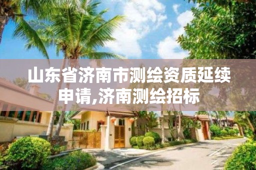 山东省济南市测绘资质延续申请,济南测绘招标