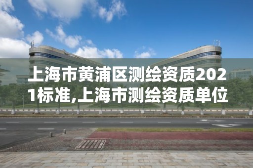 上海市黄浦区测绘资质2021标准,上海市测绘资质单位名单