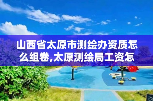 山西省太原市测绘办资质怎么组卷,太原测绘局工资怎么样