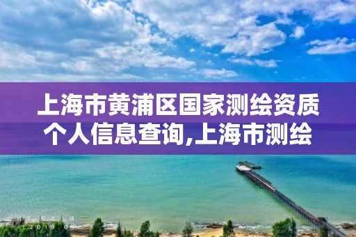 上海市黄浦区国家测绘资质个人信息查询,上海市测绘单位名单。