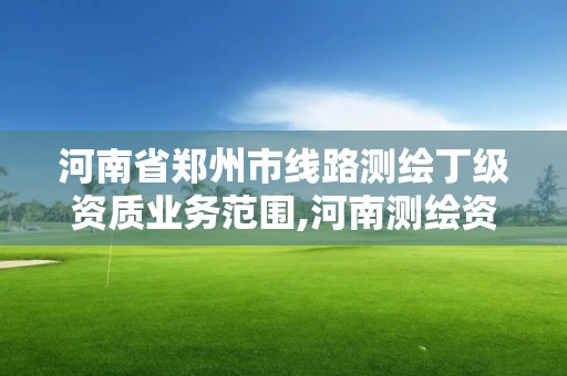 河南省郑州市线路测绘丁级资质业务范围,河南测绘资质单位查询。