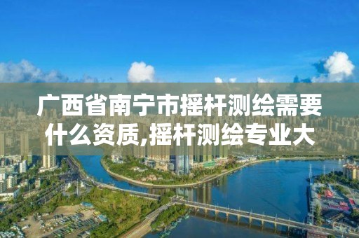 广西省南宁市摇杆测绘需要什么资质,摇杆测绘专业大学排名