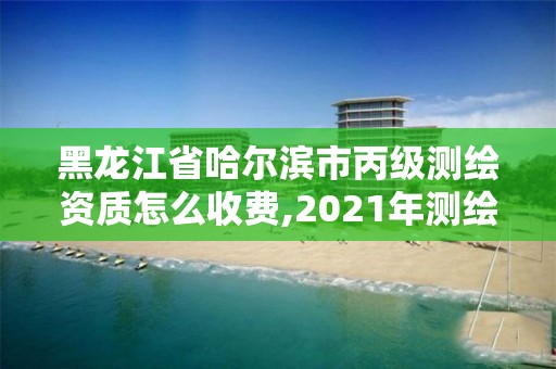 黑龙江省哈尔滨市丙级测绘资质怎么收费,2021年测绘丙级资质申报条件