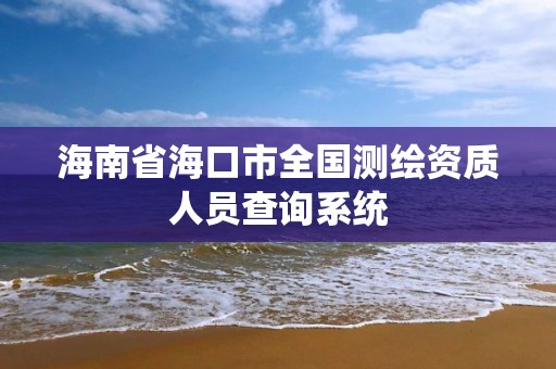 海南省海口市全国测绘资质人员查询系统