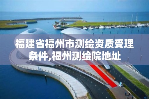 福建省福州市测绘资质受理条件,福州测绘院地址