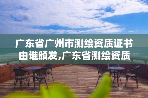 广东省广州市测绘资质证书由谁颁发,广东省测绘资质办理流程。