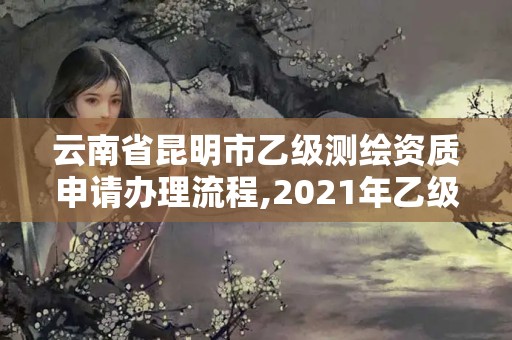 云南省昆明市乙级测绘资质申请办理流程,2021年乙级测绘资质申报材料