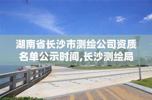 湖南省长沙市测绘公司资质名单公示时间,长沙测绘局招聘信息。